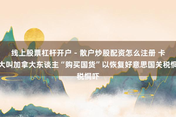 线上股票杠杆开户 - 散户炒股配资怎么注册 卡尼大叫加拿大东谈主“购买国货”以恢复好意思国关税恫吓