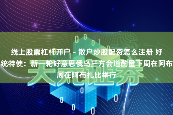 线上股票杠杆开户 - 散户炒股配资怎么注册 好意思国总统特使：新一轮好意思俄乌三方会道酌量下周在阿布扎比举行