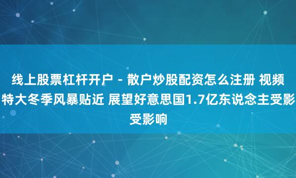 线上股票杠杆开户 - 散户炒股配资怎么注册 视频丨特大冬季风暴贴近 展望好意思国1.7亿东说念主受影响