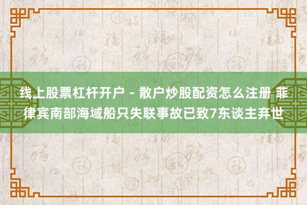 线上股票杠杆开户 - 散户炒股配资怎么注册 菲律宾南部海域船只失联事故已致7东谈主弃世