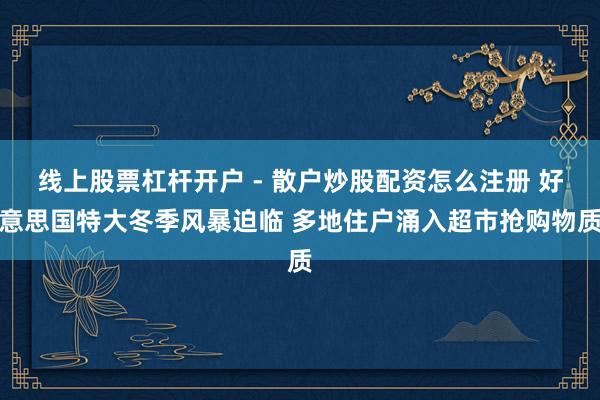 线上股票杠杆开户 - 散户炒股配资怎么注册 好意思国特大冬季风暴迫临 多地住户涌入超市抢购物质