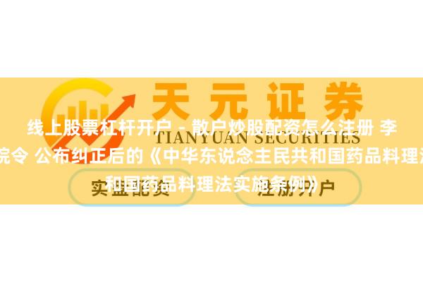线上股票杠杆开户 - 散户炒股配资怎么注册 李强签署国务院令 公布纠正后的《中华东说念主民共和国药品料理法实施条例》