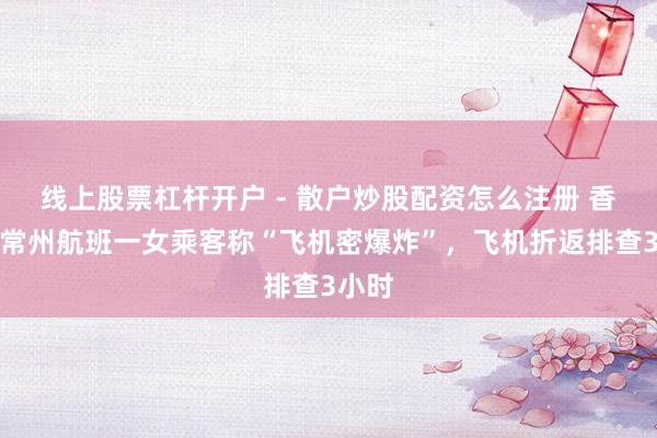 线上股票杠杆开户 - 散户炒股配资怎么注册 香港飞常州航班一女乘客称“飞机密爆炸”，飞机折返排查3小时