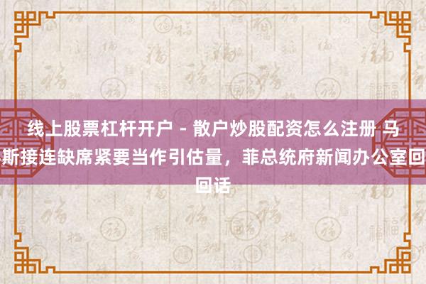线上股票杠杆开户 - 散户炒股配资怎么注册 马科斯接连缺席紧要当作引估量，菲总统府新闻办公室回话