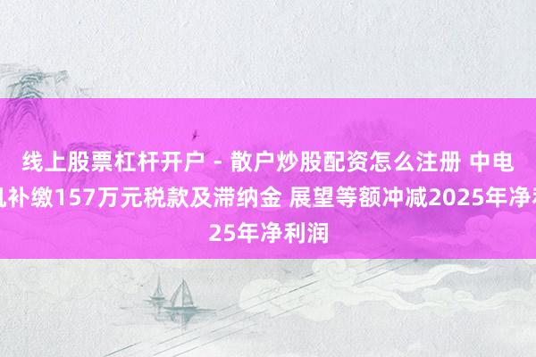 线上股票杠杆开户 - 散户炒股配资怎么注册 中电电机补缴157万元税款及滞纳金 展望等额冲减2025年净利润