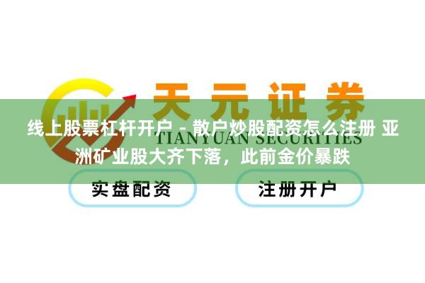 线上股票杠杆开户 - 散户炒股配资怎么注册 亚洲矿业股大齐下落，此前金价暴跌