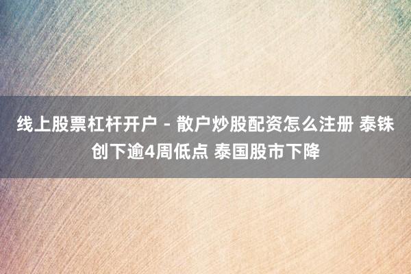 线上股票杠杆开户 - 散户炒股配资怎么注册 泰铢创下逾4周低点 泰国股市下降