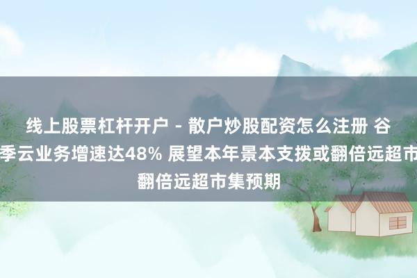 线上股票杠杆开户 - 散户炒股配资怎么注册 谷歌上财季云业务增速达48% 展望本年景本支拨或翻倍远超市集预期