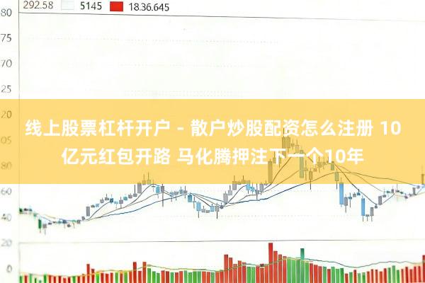 线上股票杠杆开户 - 散户炒股配资怎么注册 10亿元红包开路 马化腾押注下一个10年