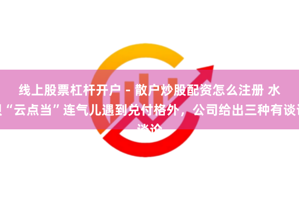 线上股票杠杆开户 - 散户炒股配资怎么注册 水贝“云点当”连气儿遇到兑付格外，公司给出三种有谈论
