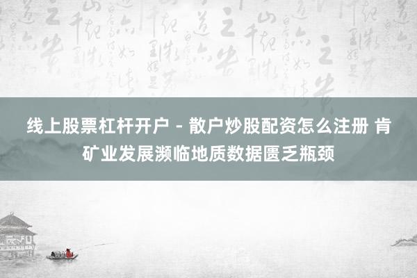 线上股票杠杆开户 - 散户炒股配资怎么注册 肯矿业发展濒临地质数据匮乏瓶颈