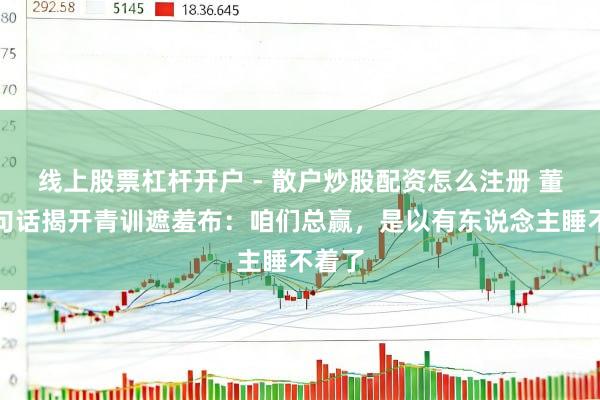 线上股票杠杆开户 - 散户炒股配资怎么注册 董路一句话揭开青训遮羞布：咱们总赢，是以有东说念主睡不着了