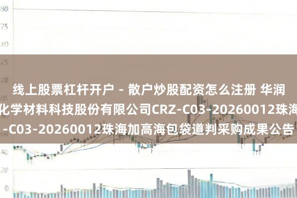 线上股票杠杆开户 - 散户炒股配资怎么注册 华润材料招标成果：华润化学材料科技股份有限公司CRZ-C03-20260012珠海加高海包袋道判采购成果公告