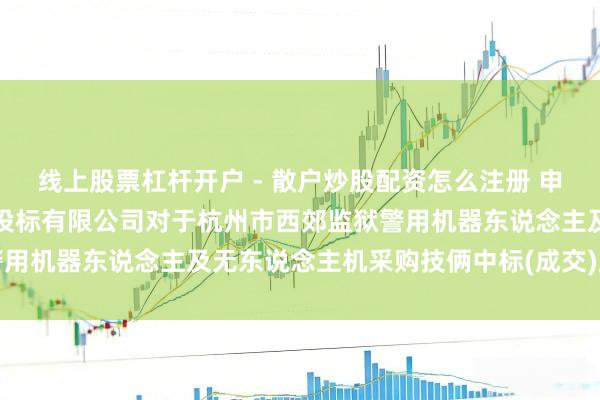 线上股票杠杆开户 - 散户炒股配资怎么注册 申昊科技中标：浙江国外招投标有限公司对于杭州市西郊监狱警用机器东说念主及无东说念主机采购技俩中标(成交)成果公告