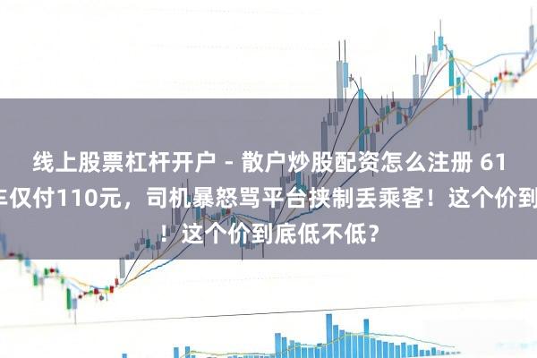 线上股票杠杆开户 - 散户炒股配资怎么注册 61公里网约车仅付110元，司机暴怒骂平台挟制丢乘客！这个价到底低不低？