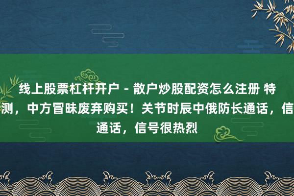 线上股票杠杆开户 - 散户炒股配资怎么注册 特朗普没猜测，中方冒昧废弃购买！关节时辰中俄防长通话，信号很热烈
