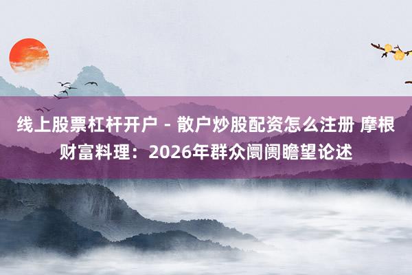 线上股票杠杆开户 - 散户炒股配资怎么注册 摩根财富料理：2026年群众阛阓瞻望论述