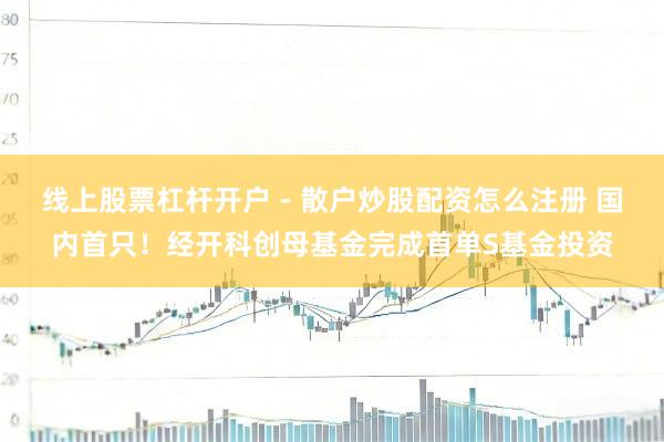 线上股票杠杆开户 - 散户炒股配资怎么注册 国内首只！经开科创母基金完成首单S基金投资