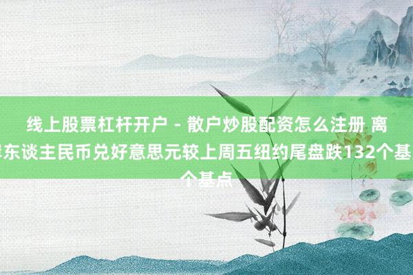 线上股票杠杆开户 - 散户炒股配资怎么注册 离岸东谈主民币兑好意思元较上周五纽约尾盘跌132个基点