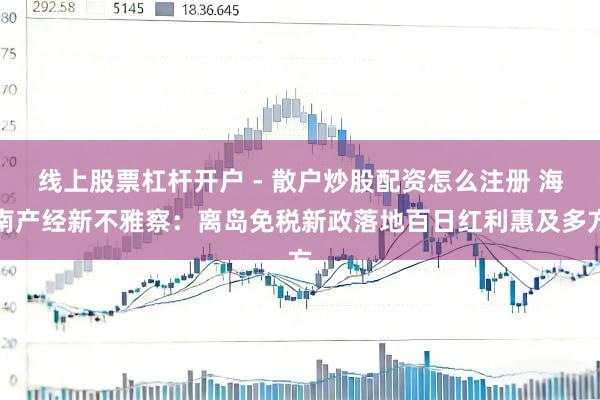 线上股票杠杆开户 - 散户炒股配资怎么注册 海南产经新不雅察：离岛免税新政落地百日红利惠及多方