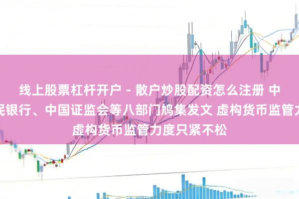 线上股票杠杆开户 - 散户炒股配资怎么注册 中国东说念主民银行、中国证监会等八部门鸠集发文 虚构货币监管力度只紧不松