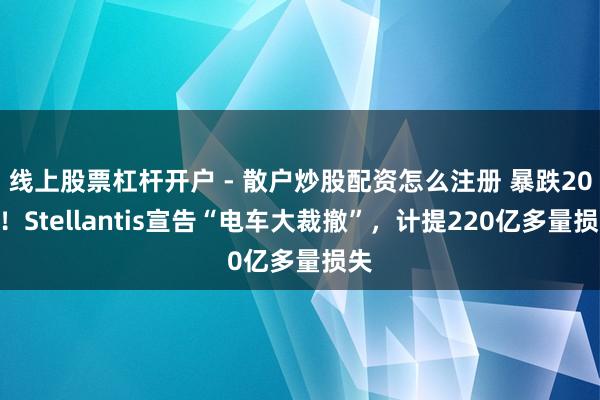 线上股票杠杆开户 - 散户炒股配资怎么注册 暴跌20%！Stellantis宣告“电车大裁撤”，计提220亿多量损失