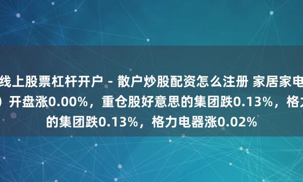 线上股票杠杆开户 - 散户炒股配资怎么注册 家居家电ETF（515730）开盘涨0.00%，重仓股好意思的集团跌0.13%，格力电器涨0.02%