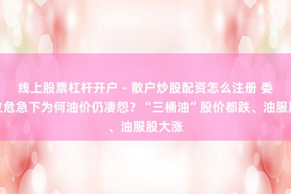 线上股票杠杆开户 - 散户炒股配资怎么注册 委内瑞拉危急下为何油价仍凄怨？“三桶油”股价都跌、油服股大涨