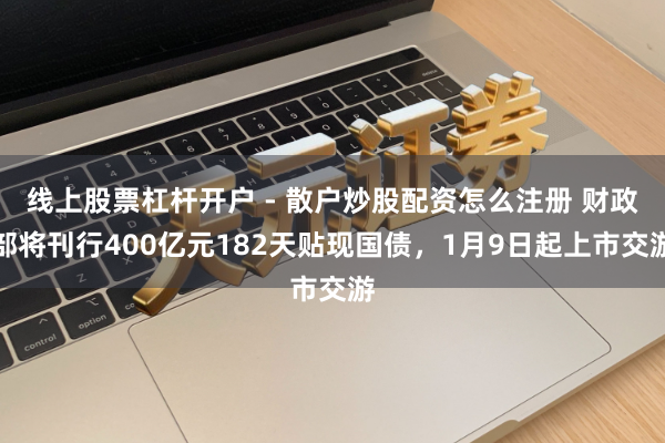 线上股票杠杆开户 - 散户炒股配资怎么注册 财政部将刊行400亿元182天贴现国债，1月9日起上市交游
