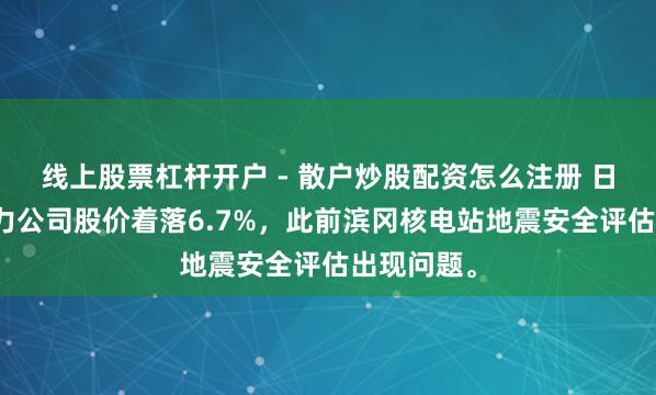 线上股票杠杆开户 - 散户炒股配资怎么注册 日本中部电力公司股价着落6.7%，此前滨冈核电站地震安全评估出现问题。