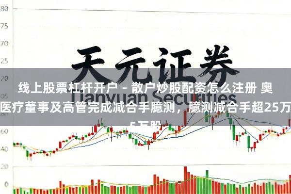 线上股票杠杆开户 - 散户炒股配资怎么注册 奥精医疗董事及高管完成减合手臆测，臆测减合手超25万股