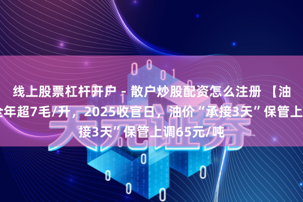 线上股票杠杆开户 - 散户炒股配资怎么注册 【油价大跌】全年超7毛/升，2025收官日，油价“承接3天”保管上调65元/吨