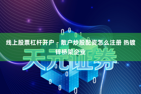线上股票杠杆开户 - 散户炒股配资怎么注册 热镀锌桥架企业