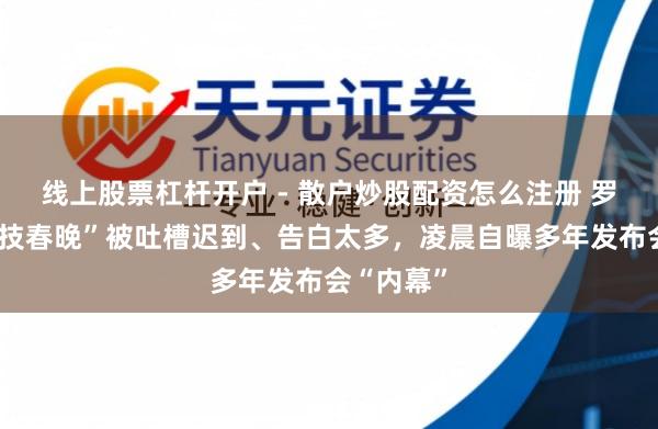 线上股票杠杆开户 - 散户炒股配资怎么注册 罗永浩“科技春晚”被吐槽迟到、告白太多，凌晨自曝多年发布会“内幕”