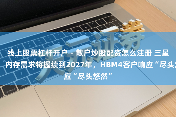 线上股票杠杆开户 - 散户炒股配资怎么注册 三星高管：内存需求将握续到2027年，HBM4客户响应“尽头悠然”