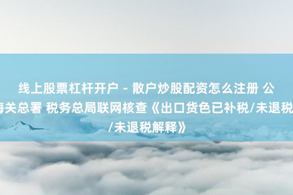 线上股票杠杆开户 - 散户炒股配资怎么注册 公告！海关总署 税务总局联网核查《出口货色已补税/未退税解释》