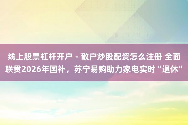 线上股票杠杆开户 - 散户炒股配资怎么注册 全面联贯2026年国补，苏宁易购助力家电实时“退休”