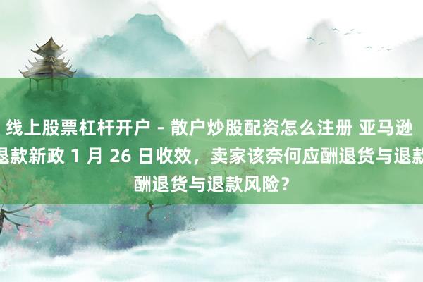 线上股票杠杆开户 - 散户炒股配资怎么注册 亚马逊 FBM 退款新政 1 月 26 日收效，卖家该奈何应酬退货与退款风险？