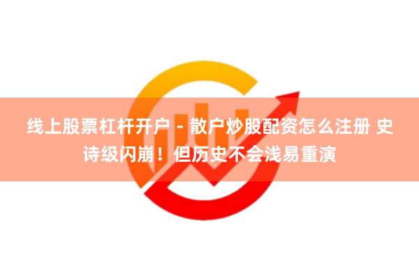 线上股票杠杆开户 - 散户炒股配资怎么注册 史诗级闪崩！但历史不会浅易重演