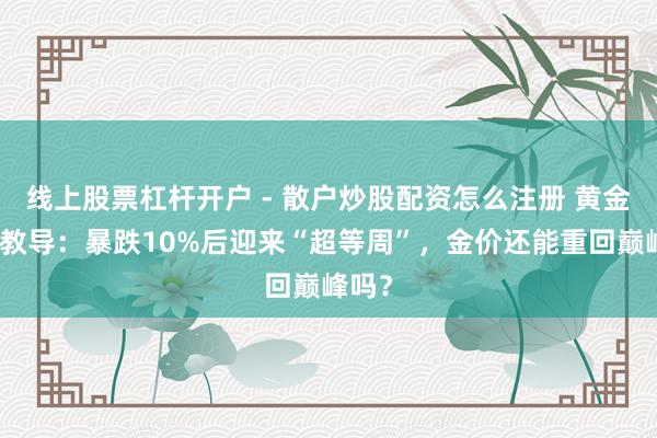 线上股票杠杆开户 - 散户炒股配资怎么注册 黄金交游教导：暴跌10%后迎来“超等周”，金价还能重回巅峰吗？