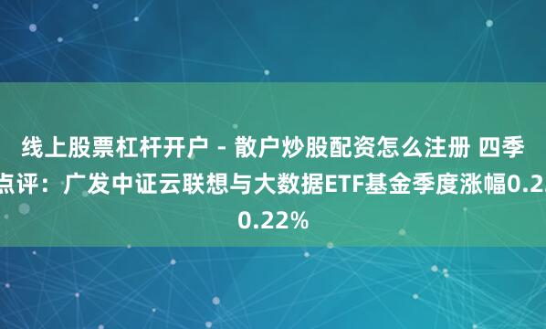 线上股票杠杆开户 - 散户炒股配资怎么注册 四季报点评：广发中证云联想与大数据ETF基金季度涨幅0.22%