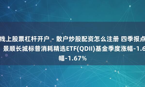 线上股票杠杆开户 - 散户炒股配资怎么注册 四季报点评：景顺长城标普消耗精选ETF(QDII)基金季度涨幅-1.67%