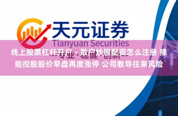 线上股票杠杆开户 - 散户炒股配资怎么注册 豫能控股股价早盘再度涨停 公司教导往来风险
