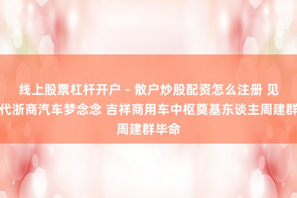 线上股票杠杆开户 - 散户炒股配资怎么注册 见证两代浙商汽车梦念念 吉祥商用车中枢奠基东谈主周建群毕命