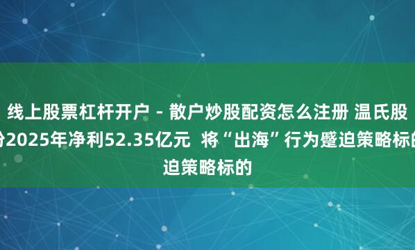 线上股票杠杆开户 - 散户炒股配资怎么注册 温氏股份2025年净利52.35亿元  将“出海”行为蹙迫策略标的