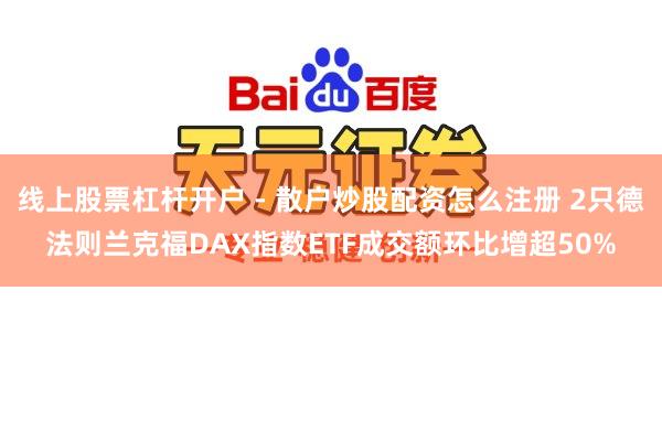 线上股票杠杆开户 - 散户炒股配资怎么注册 2只德法则兰克福DAX指数ETF成交额环比增超50%