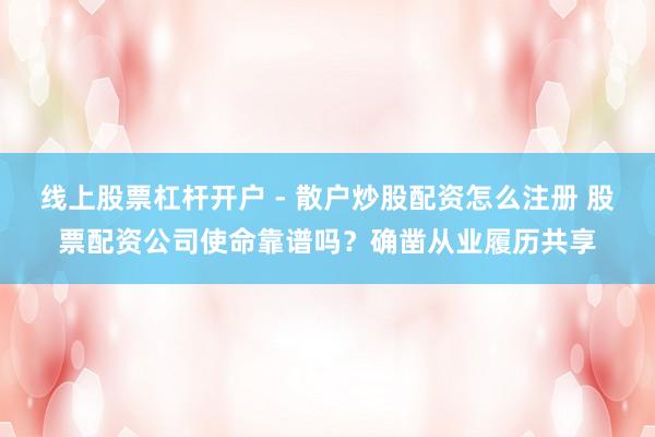 线上股票杠杆开户 - 散户炒股配资怎么注册 股票配资公司使命靠谱吗？确凿从业履历共享