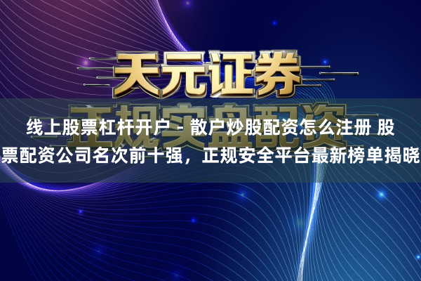 线上股票杠杆开户 - 散户炒股配资怎么注册 股票配资公司名次前十强，正规安全平台最新榜单揭晓