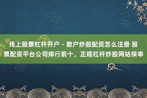 线上股票杠杆开户 - 散户炒股配资怎么注册 股票配资平台公司排行前十，正规杠杆炒股网站保举