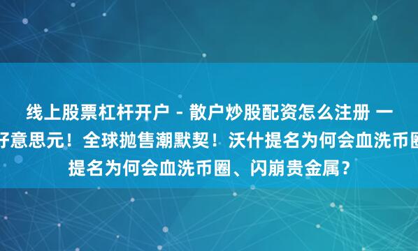 线上股票杠杆开户 - 散户炒股配资怎么注册 一天挥发6.5万亿好意思元！全球抛售潮默契！沃什提名为何会血洗币圈、闪崩贵金属？
